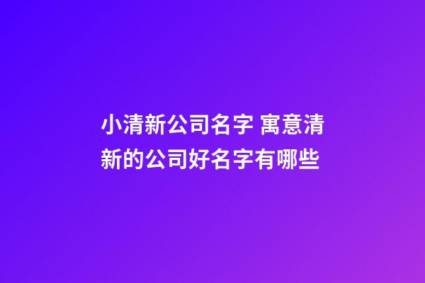 小清新公司名字 寓意清新的公司好名字有哪些-第1张-公司起名-玄机派